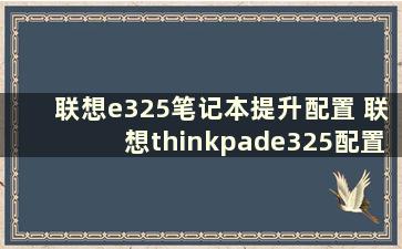 联想e325笔记本提升配置 联想thinkpade325配置